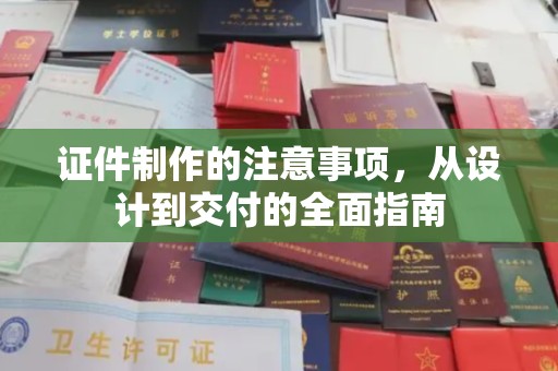 江干证件制作的注意事项，从设计到交付的全面指南