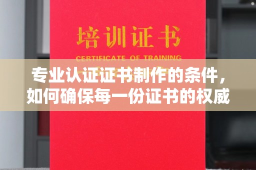 达拉特旗专业认证证书制作的条件，如何确保每一份证书的权威与可信